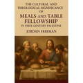 The Cultural and Theological Significance of Meals and Table Fellowship in First-Century Palestine