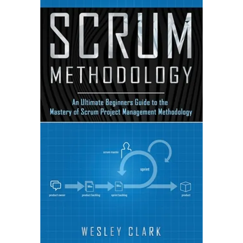 Scrum Methodology: An Ultimate Beginners Guide to the Mastery of Scrum Project Management Methodology.