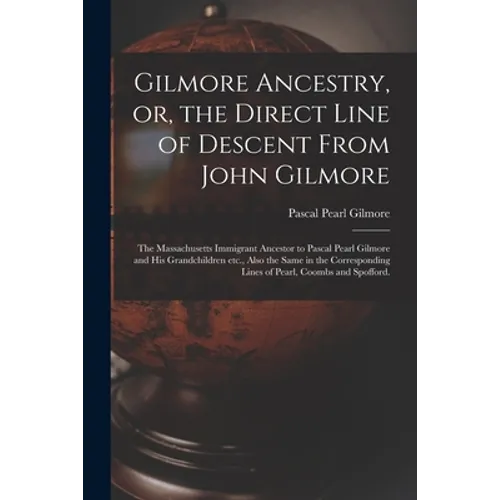 Gilmore Ancestry, or, the Direct Line of Descent From John Gilmore: the Massachusetts Immigrant Ancestor to Pascal Pearl Gilmore and His Grandchildren
