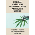 Medical Marijuana Treatment Uses And How It Works: Hope For Migraine And Menstrual Pain Sufferers: Reasons Why Marijuanas Should Be Legal