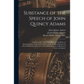 Substance of the Speech of John Quincy Adams: Together With a Part of the Debate in the House of Representatives of the United States, Upon the Bill t