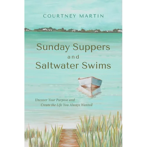 Sunday Suppers and Saltwater Swims: Uncover Your Purpose And Create The Life You Always Wanted