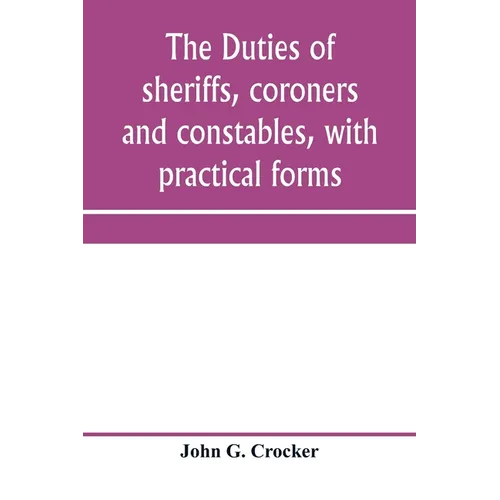 The duties of sheriffs, coroners and constables, with practical forms
