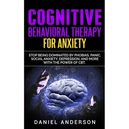 Cognitive Behavioral Therapy for Anxiety: Stop being dominated by phobias, panic, social anxiety, depression, and more with the power of CBT