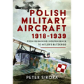 Polish Military Aircraft 1918-1939: From Regaining Independence to Hitler's Blitzkrieg