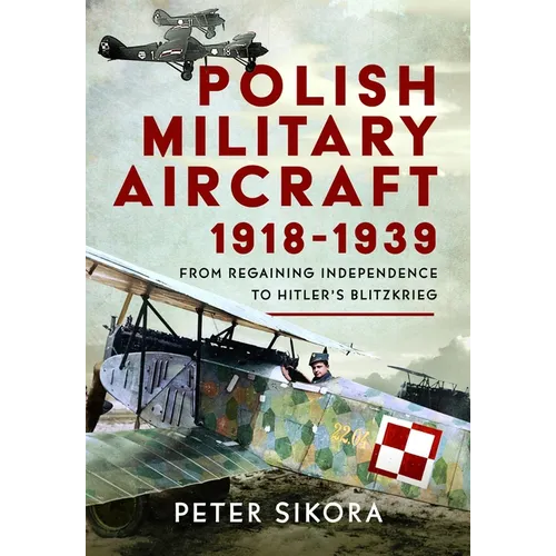 Polish Military Aircraft 1918-1939: From Regaining Independence to Hitler's Blitzkrieg