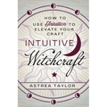 Intuitive Witchcraft: How to Use Intuition to Elevate Your Craft