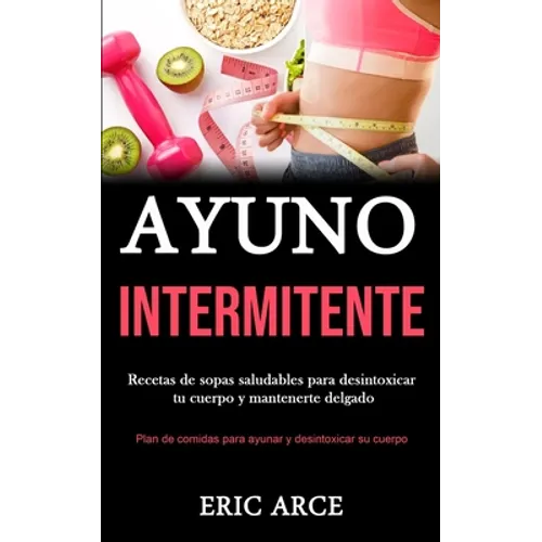 Ayuno Intermitente: Recetas de sopas saludables para desintoxicar tu cuerpo y mantenerte delgado (Plan de comidas para ayunar y desintoxicar su cuerpo