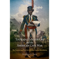 Toussaint Louverture and the American Civil War: The Promise and Peril of a Second Haitian Revolution