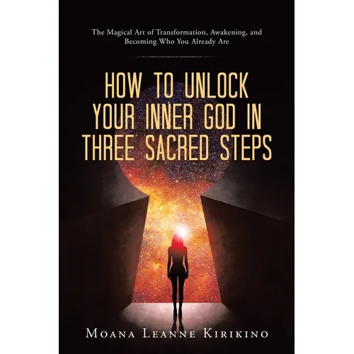How to Unlock Your Inner God in Three Sacred Steps: The Magical Art of Transformation, Awakening, and Becoming Who You Already Are