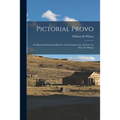 Pictorial Provo: an Illustrated Industrial Review of the Garden City of Utah /by Wm. M. Wilson