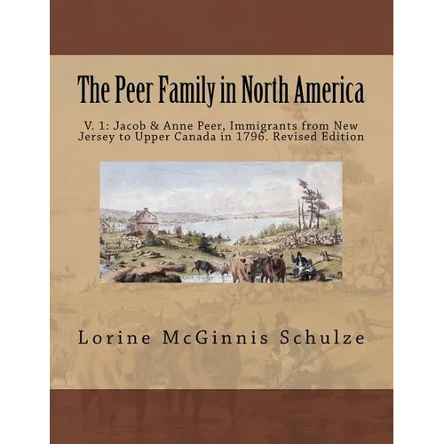 The Peer Family in North America: V. 1: Jacob & Anne Peer, Immigrants from New Jersey to Upper Canada in 1796. Revised Edition