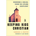 Keeping Kids Christian: Recovering a Biblical Vision for Lifelong Discipleship