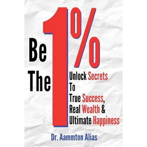 Be The One Percent: Unlock Secrets to True Success, Real Wealth & Ultimate Happiness