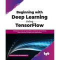 Beginning with Deep Learning Using TensorFlow: A Beginners Guide to TensorFlow and Keras for Practicing Deep Learning Principles and Applications