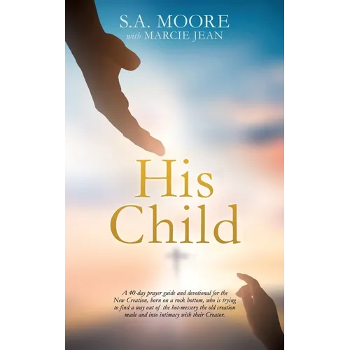 His Child: A 40-day prayer guide and devotional for the New Creation, born on a rock bottom, who is trying to find a way out of the hot-messery the ol