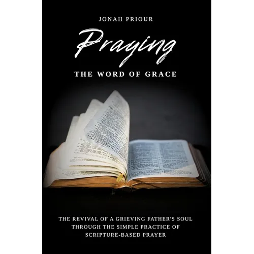 Praying the Word of Grace: The Revival of a Grieving Father's Soul Through the Simple Practice of Scripture-Based Prayer