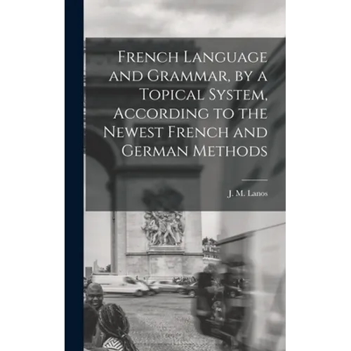French Language and Grammar, by a Topical System, According to the Newest French and German Methods [microform]