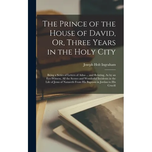 The Prince of the House of David, Or, Three Years in the Holy City: Being a Series of Letters of Adna ... and Relating, As by an Eye-Witness, All the