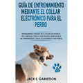 Guía De Entrenamiento Mediante El Collar Electrónico Para El Perro: Todo lo que necesita saber acerca del entrenamiento con el collar remoto para perr