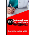 50 BUSINESS IDEAS for Health Care Professionals: A Guide for Health Care Business Ownership