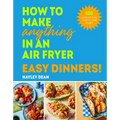 How to Make Anything in an Air Fryer: Easy Dinners!: 100 Quick and Tasty Meals to Make Tonight