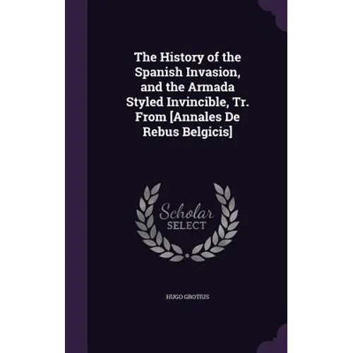 The History of the Spanish Invasion, and the Armada Styled Invincible, Tr. From [Annales De Rebus Belgicis]