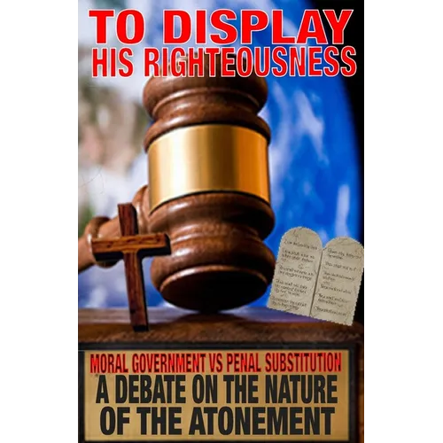 To Display His Righteousness: Moral Government VS. Penal Substitution - A debate on the nature of the atonement of Christ