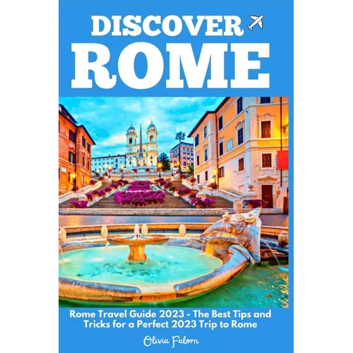 Discover Rome: Rome Travel Guide 2023 - The Best Tips and Tricks for a Perfect 2023 Trip to Rome