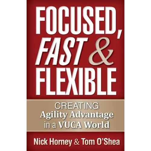 Focused, Fast and Flexible: Creating Agility Advantage in a VUCA World