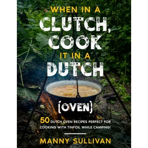 When in a Clutch, Cook it in a Dutch (Oven): 50 Dutch Oven Recipes perfect for cooking with Tinfoil while Camping!