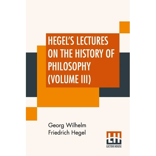 Hegel's Lectures On The History Of Philosophy (Volume III): In Three Volumes - Vol. III. Trans. From The German By E. S. Haldane, Frances H. Simson