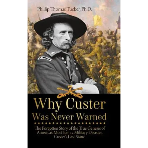 Why Custer Was Never Warned: The Forgotten Story of the True Genesis of America's Most Iconic Military Disaster, Custer's Last Stand