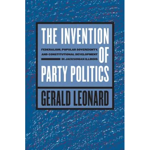 The Invention of Party Politics: Federalism, Popular Sovereignty, and Constitutional Development in Jacksonian Illinois