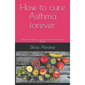 How to cure Asthma forever: Natural Recipes to cure the Asthma, Bronchitis, Rhinitis