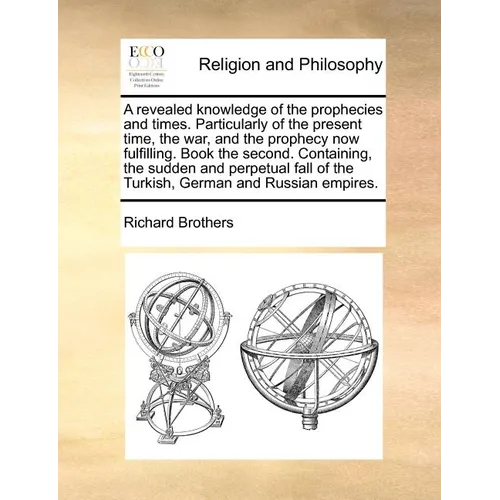 A Revealed Knowledge of the Prophecies and Times. Particularly of the Present Time, the War, and the Prophecy Now Fulfilling. Book the Second. Contain