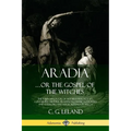 Aradia...or the Gospel of the Witches: The Founding Book of Modern Witchcraft, Containing History, Traditions, Dianic Goddesses and Folklore and Magic