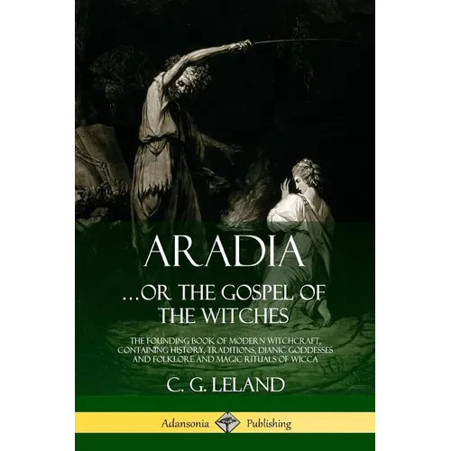 Aradia...or the Gospel of the Witches: The Founding Book of Modern Witchcraft, Containing History, Traditions, Dianic Goddesses and Folklore and Magic