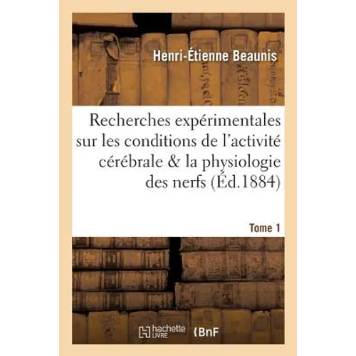 Recherches Expérimentales Sur Les Conditions de l'Activité Cérébrale Et Sur La Physiologie Tome 1: Des Nerfs - Paperback