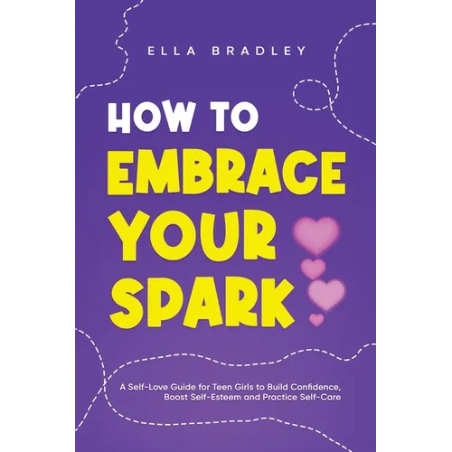 How to Embrace Your Spark: A Self-Love Guide for Teen Girls to Build Confidence, Boost Self-Esteem and Practice Self-Care