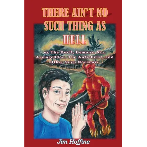 There Ain't No Such Thing as Hell: Or the Devil, Demons, Sin, Armageddon, the Antichrist, and Other Such Nonsense