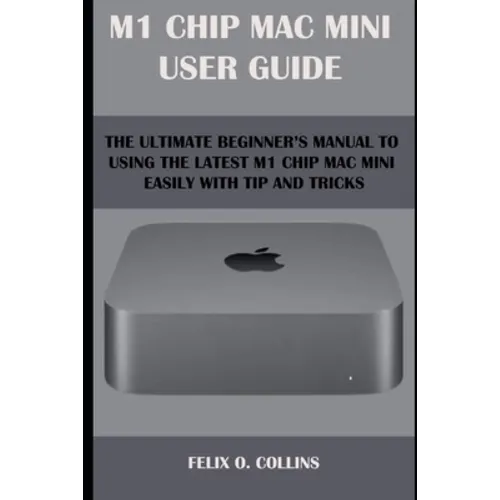 M 1 Chip Mac Mini User Guide: The Ultimate Beginner's Manual to Using the Latest M 1 Chip Mac Mini with Tips and Tricks