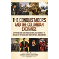 The Conquistadors and the Columbian Exchange: A Captivating Guide to the Spanish Explorers, their Conquest of the Americas and the Transatlantic Trans