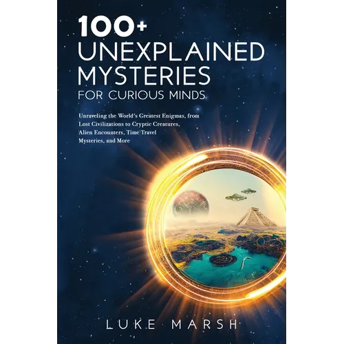 100+ Unexplained Mysteries for Curious Minds: Unraveling the World's Greatest Enigmas, from Lost Civilizations to Cryptic Creatures, Alien Encounters,