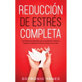 Reducción de Estrés Completa: Los Poderosos Métodos que te Ayudarán a Aliviar y Reducir los Niveles de Estrés Tóxicos en tu Vida