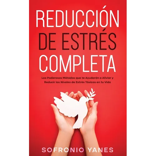 Reducción de Estrés Completa: Los Poderosos Métodos que te Ayudarán a Aliviar y Reducir los Niveles de Estrés Tóxicos en tu Vida