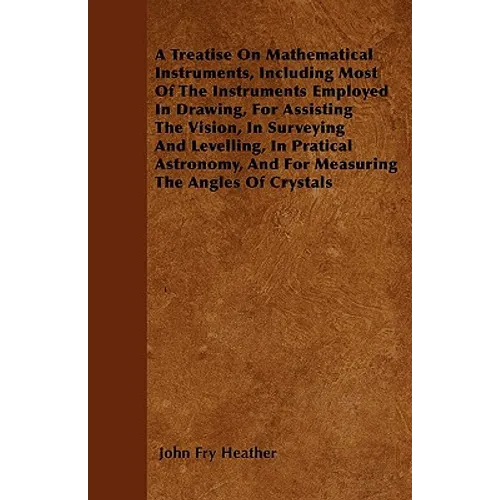 A Treatise On Mathematical Instruments, Including Most Of The Instruments Employed In Drawing, For Assisting The Vision, In Surveying And Levelling, I