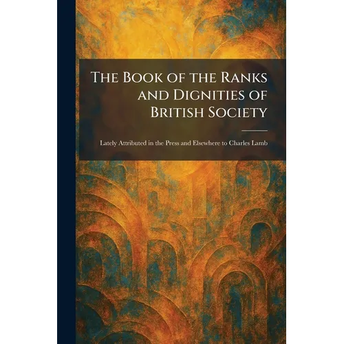 The Book of the Ranks and Dignities of British Society: Lately Attributed in the Press and Elsewhere to Charles Lamb