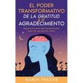 El Poder Transformativo de la Gratitud y el Agradecimiento: Descubre uno de los más Grandes Secretos para Vivir una Vida Feliz y Plena