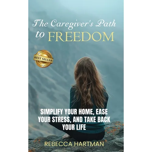 The Caregiver's Path to FREEDOM: Simplify Your Home, Ease Your Stress, and Take Back Your Life